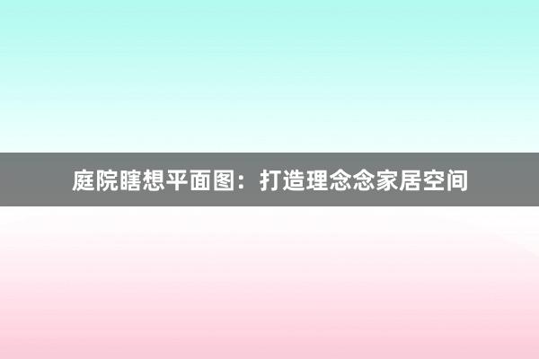 庭院瞎想平面图：打造理念念家居空间
