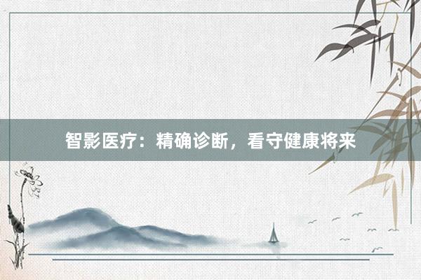 智影医疗：精确诊断，看守健康将来