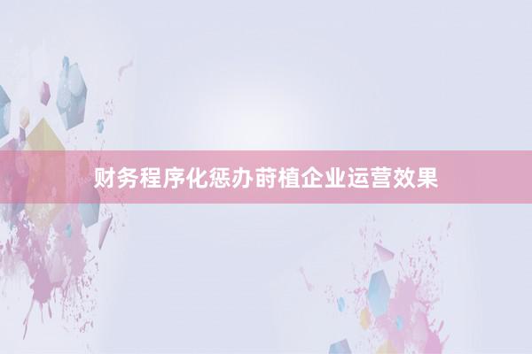 财务程序化惩办莳植企业运营效果